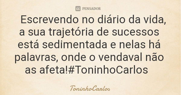 Escrevendo no diário da vida, a sua trajetória de sucessos está sedimentada e nelas há palavras, onde o vendaval não as afeta!#ToninhoCarlos... Frase de ToninhoCarlos.