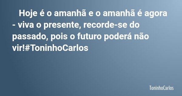 Hoje é o amanhã e o amanhã é agora - viva o presente, recorde-se do passado, pois o futuro poderá não vir!#ToninhoCarlos... Frase de ToninhoCarlos.
