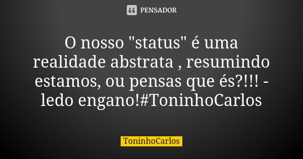 O nosso "status" é uma realidade abstrata , resumindo estamos, ou pensas que és?!!! - ledo engano!#ToninhoCarlos... Frase de ToninhoCarlos.