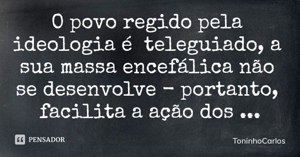 O povo regido pela ideologia é teleguiado, a sua massa encefálica não se desenvolve - portanto, facilita a ação dos doutrinadores e consequentemente vive nas li... Frase de ToninhoCarlos.