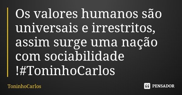 Os valores humanos são universais e irrestritos, assim surge uma nação com sociabilidade !#ToninhoCarlos... Frase de ToninhoCarlos.