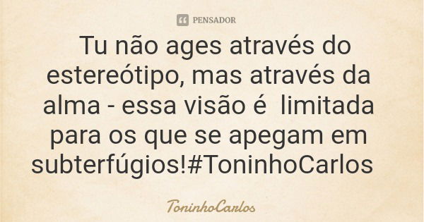 Tu não ages através do estereótipo, mas através da alma - essa visão é limitada para os que se apegam em subterfúgios!#ToninhoCarlos... Frase de ToninhoCarlos.