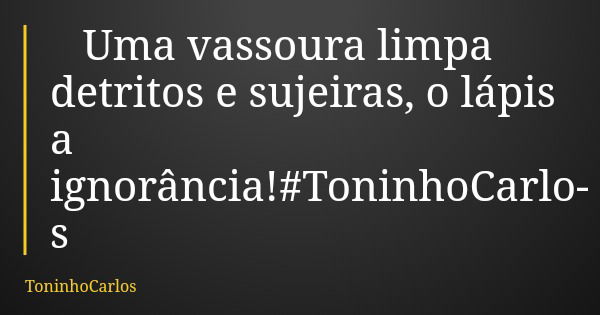 Uma vassoura limpa detritos e sujeiras, o lápis a ignorância!#ToninhoCarlos... Frase de ToninhoCarlos.