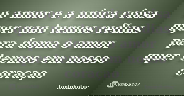 o amor e a unica coisa quer nao temos redias para doma o amor quer temos em nosso coraçao... Frase de toninhotuc.