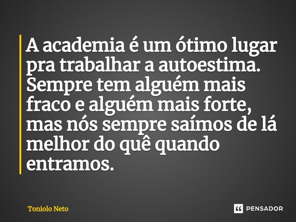⁠A academia é um ótimo lugar pra trabalhar a autoestima. Sempre tem alguém mais fraco e alguém mais forte, mas nós sempre saímos de lá melhor do quê quando entr... Frase de Toniolo Neto.