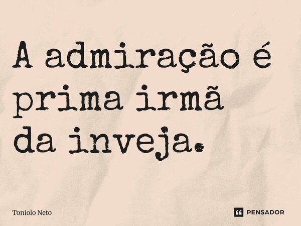 ⁠A admiração é prima irmã da inveja.... Frase de Toniolo Neto.