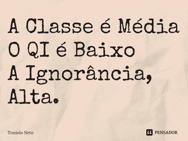 ⁠A Classe é Média
O QI é Baixo
A Ignorância, Alta.... Frase de Toniolo Neto.