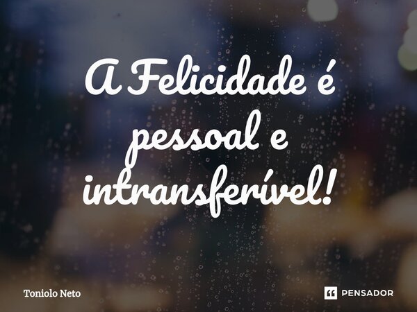 A ⁠Felicidade é pessoal e intransferível!... Frase de Toniolo Neto.