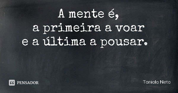 A mente é,
a primeira a voar
e a última a pousar.... Frase de Toniolo Neto.