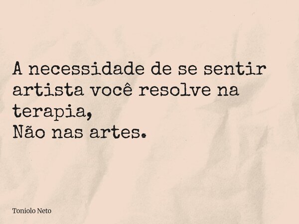 A necessidade de se sentir artista você resolve na terapia, Não nas artes.... Frase de Toniolo Neto.