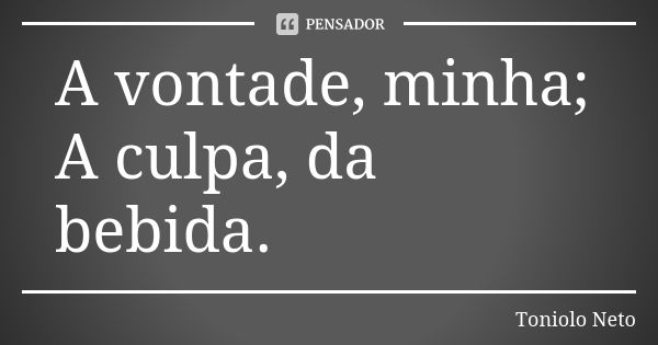 A vontade, minha; A culpa, da bebida.... Frase de Toniolo Neto.