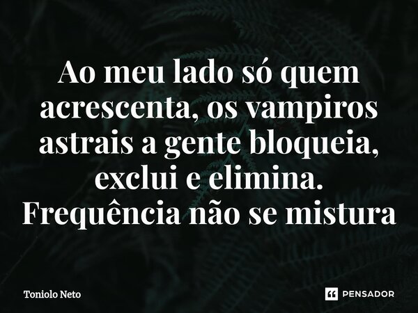 Ao meu lado só quem acrescenta, os vampiros astrais a gente bloqueia, exclui e elimina. Frequência não se mistura... Frase de Toniolo Neto.