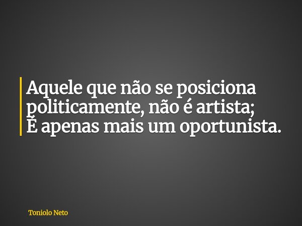 Aquele que não se posiciona politicamente, não é artista; É apenas mais um oportunista.... Frase de Toniolo Neto.