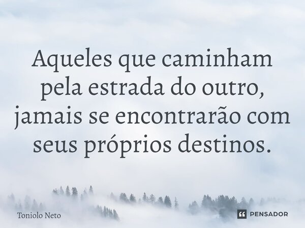 ⁠Aqueles que caminham pela estrada do outro, jamais se encontrarão com seus próprios destinos.... Frase de Toniolo Neto.