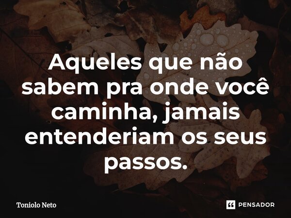 ⁠Aqueles que não sabem pra onde você caminha, jamais entenderiam os seus passos.... Frase de Toniolo Neto.