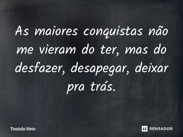 ⁠As maiores conquistas não me vieram do ter, mas do desfazer, desapegar, deixar pra trás.... Frase de Toniolo Neto.