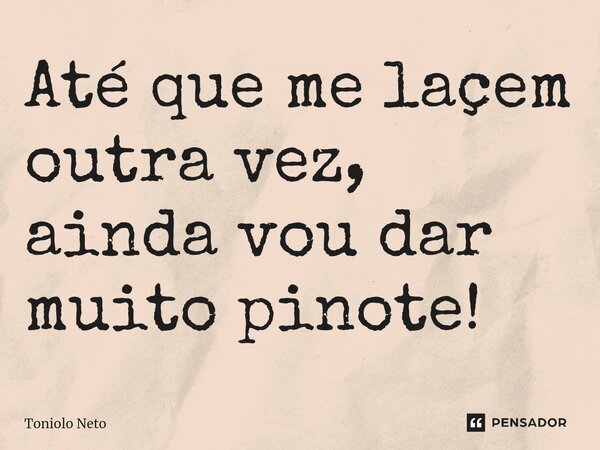 ⁠Até que me laçem outra vez, ainda vou dar muito pinote!... Frase de Toniolo Neto.