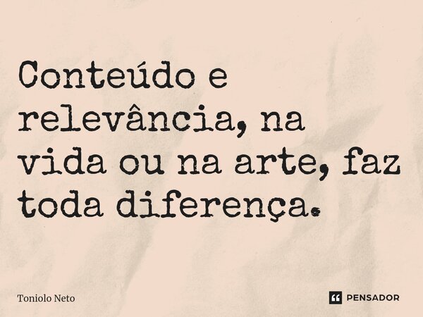 Conteúdo e relevância, na vida ou na arte, faz toda diferença.... Frase de Toniolo Neto.
