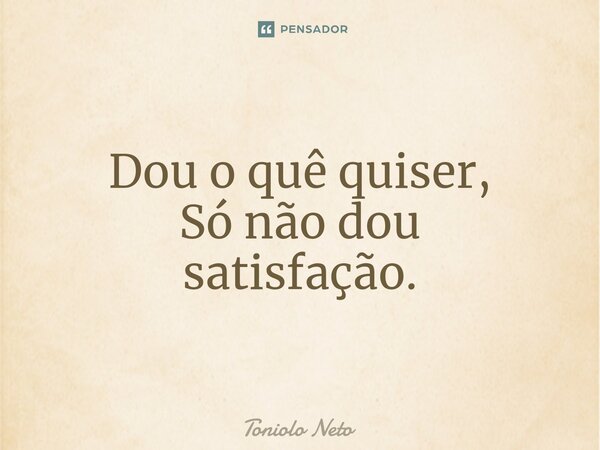 ⁠Dou o quê quiser, Só não dou satisfação.... Frase de Toniolo Neto.