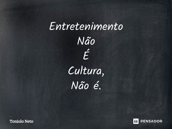 ⁠Entretenimento Não É Cultura, Não é.... Frase de Toniolo Neto.