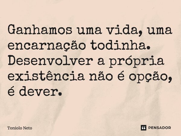 ⁠Ganhamos uma vida, uma encarnação todinha. Desenvolver a própria existência não é opção, é dever.... Frase de Toniolo Neto.