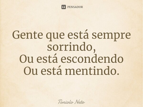 ⁠Gente que está sempre sorrindo, Ou está escondendo Ou está mentindo.... Frase de Toniolo Neto.