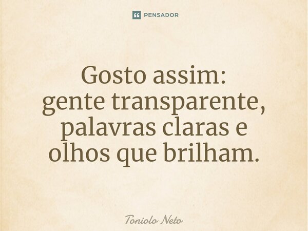 ⁠Gosto assim: gente transparente, palavras claras e olhos que brilham.... Frase de Toniolo Neto.