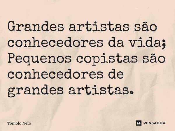 Grandes artistas são conhecedores da vida; Pequenos copistas são conhecedores de grandes artistas.... Frase de Toniolo Neto.