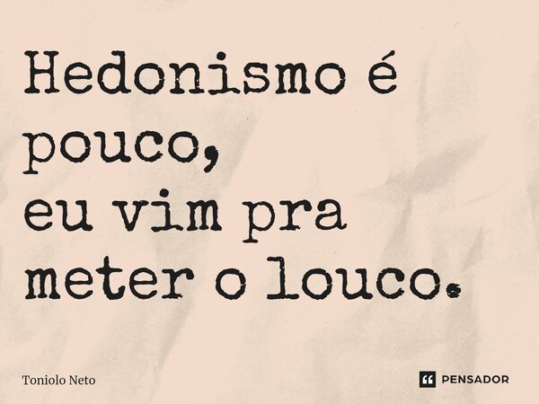 ⁠Hedonismo é pouco, eu vim pra meter o louco.... Frase de Toniolo Neto.