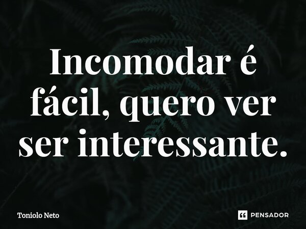 ⁠Incomodar é fácil, quero ver ser interessante.... Frase de Toniolo Neto.