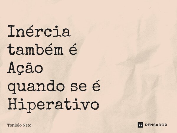 ⁠Inércia também é Ação quando se é Hiperativo... Frase de Toniolo Neto.