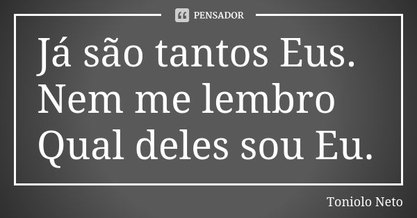 Já são tantos Eus. Nem me lembro Qual deles sou Eu.... Frase de Toniolo Neto.