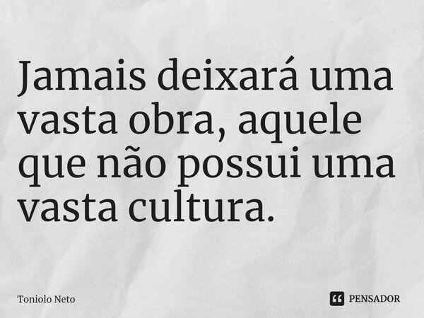 ⁠Jamais deixará uma vasta obra, aquele que não possui uma vasta cultura.... Frase de Toniolo Neto.