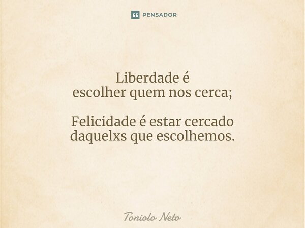Liberdade é escolher quem nos cerca; Felicidade é estar cercado daquelxs que escolhemos. ⁠... Frase de Toniolo Neto.