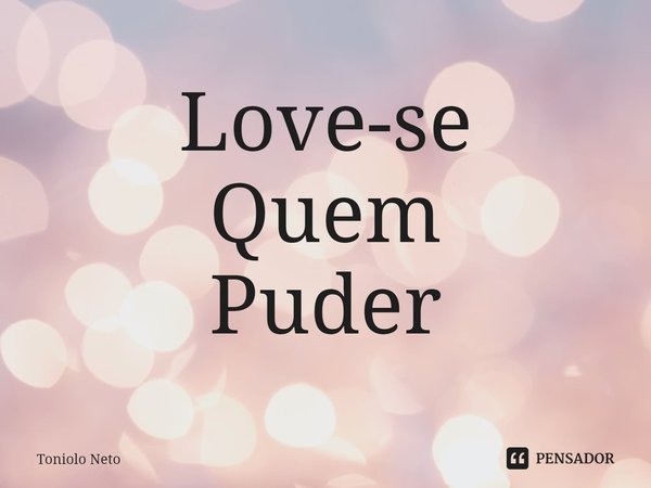 ⁠Love-se
Quem
Puder... Frase de Toniolo Neto.