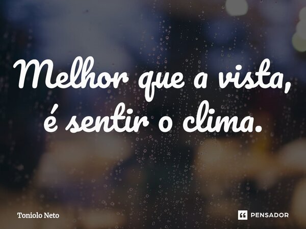 ⁠Melhor que a vista, é sentir o clima.... Frase de Toniolo Neto.