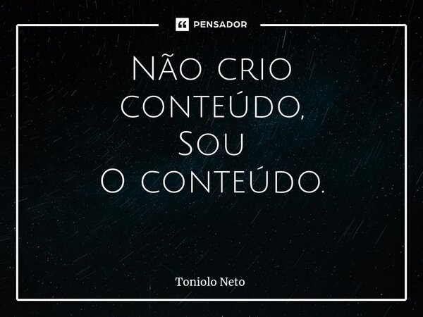 Não crio conteúdo, Sou O conteúdo. ⁠... Frase de Toniolo Neto.