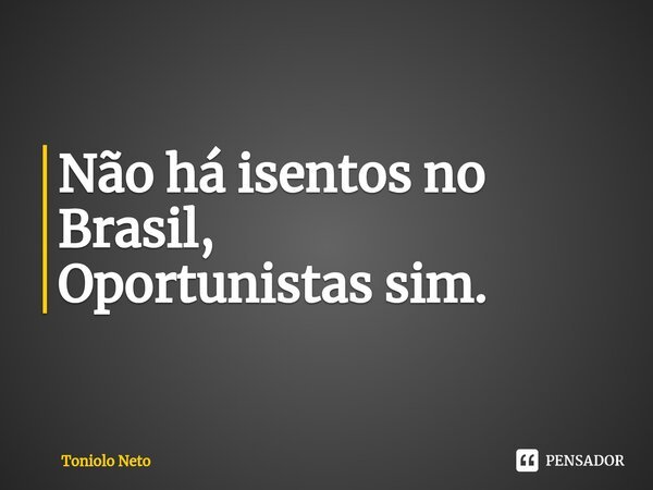 Não há isentos no Brasil, Oportunistas sim. ⁠... Frase de Toniolo Neto.