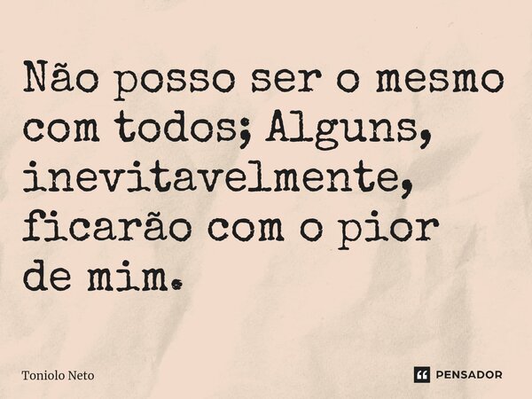 ⁠Não posso ser o mesmo com todos; Alguns, inevitavelmente, ficarão com o pior de mim.... Frase de Toniolo Neto.