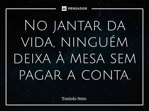 ⁠⁠No jantar da vida, ninguém deixa à mesa sem pagar a conta.... Frase de Toniolo Neto.