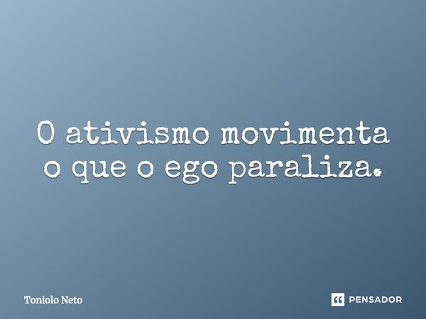⁠O ativismo movimenta o que o ego paraliza.... Frase de Toniolo Neto.
