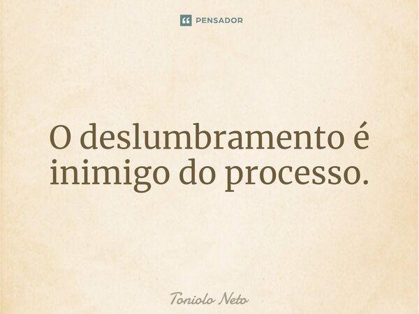 ⁠O deslumbramento é inimigo do processo.... Frase de Toniolo Neto.