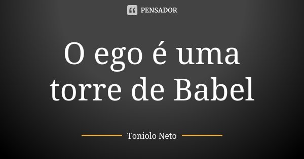 O ego é uma torre de Babel... Frase de Toniolo Neto.