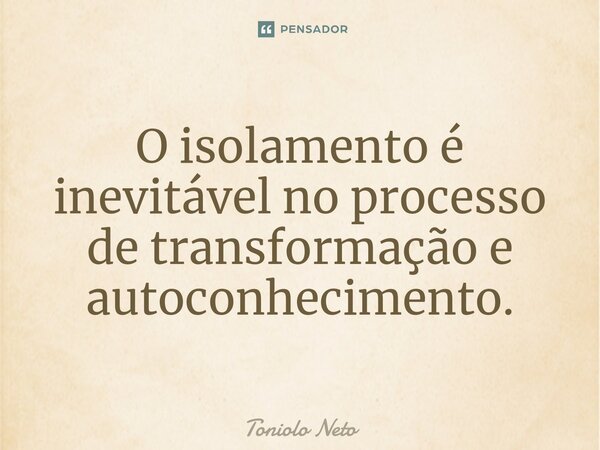 ⁠O isolamento é inevitável no processo de transformação e autoconhecimento.... Frase de Toniolo Neto.