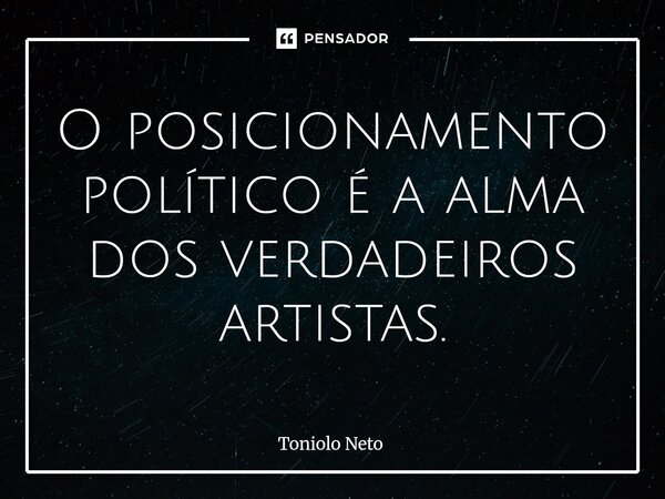 O posicionamento político é a alma dos verdadeiros artistas.... Frase de Toniolo Neto.