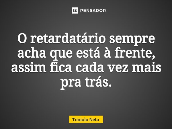 ⁠O retardatário sempre acha que está à frente, assim fica cada vez mais pra trás.... Frase de Toniolo Neto.