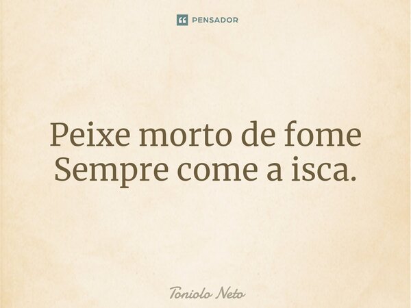 ⁠Peixe morto de fome Sempre come a isca.... Frase de Toniolo Neto.