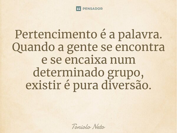 Pertencimento é a palavra. Quando a gente se encontra e se encaixa num determinado grupo, existir é pura diversão. ⁠... Frase de Toniolo Neto.