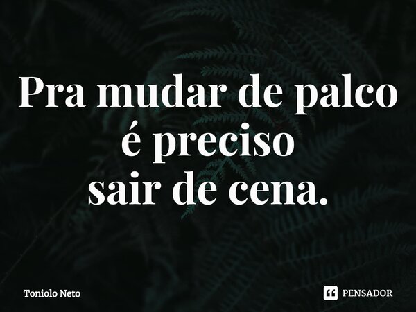 ⁠Pra mudar de palco é preciso sair de cena.... Frase de Toniolo Neto.