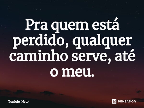 ⁠Pra quem está perdido, qualquer caminho serve, até o meu.... Frase de Toniolo Neto.